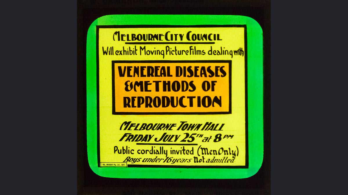 Poster: 'Melbourne City Council will exhibit Moving Picture filmes dealing with venereal diseases & methods of reproduction. Melbourne Town Hall Firday July 25th at 8pm, Public cordially invited (Men Only) Boys under 16 years not admitted